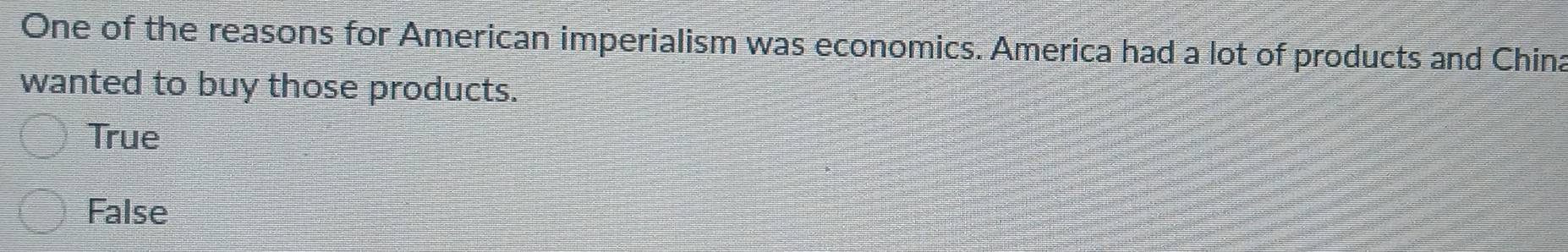 One of the reasons for American imperialism was economics. America had a lot of products and China
wanted to buy those products.
True
False