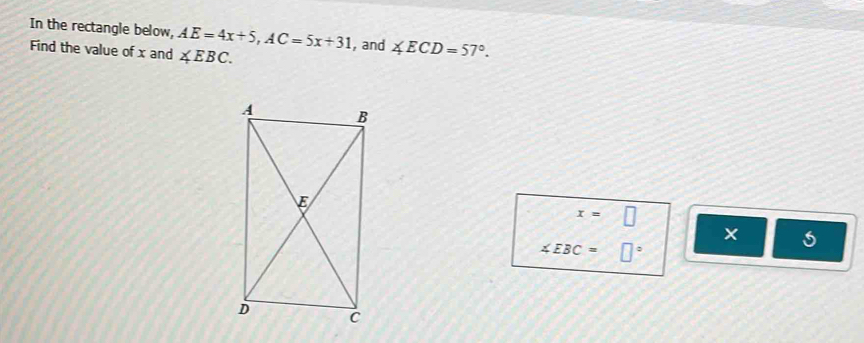 In the rectangle below, AE=4x+5, AC=5x+31 , and ∠ ECD=57°. 
Find the value of x and ∠ EBC.
x=□
∠ EBC=□°