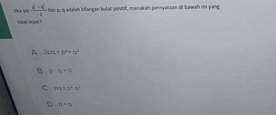 1 pq= (p^2+q^2)/2  dan p, q adalah bilangan bulat positif, manakah pernyataan di bawah ini yang
tidak tepat?
A 2pq=p^2+q^2
B p-q>0
C pq± p^2q^2
p=q