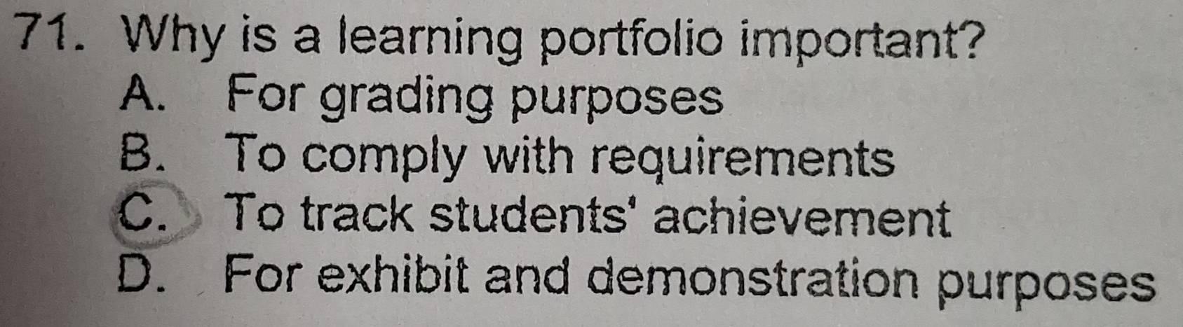 Why is a learning portfolio important?
A. For grading purposes
B. To comply with requirements
C. To track students' achievement
D. For exhibit and demonstration purposes