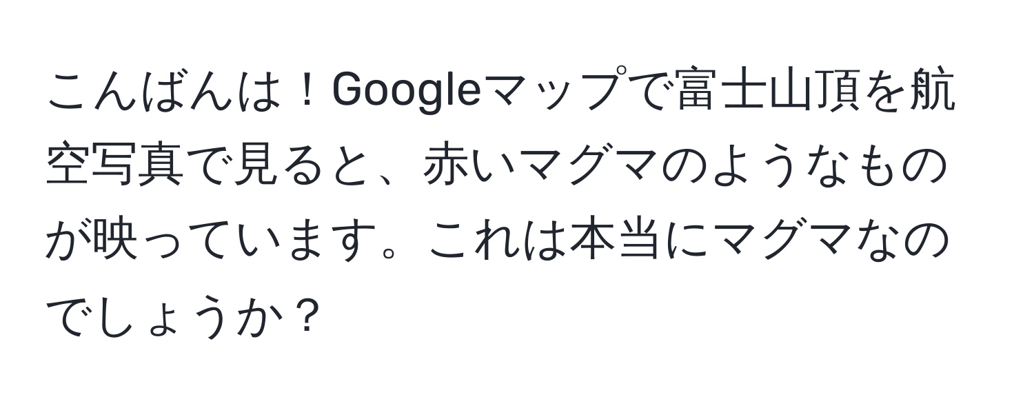 こんばんは！Googleマップで富士山頂を航空写真で見ると、赤いマグマのようなものが映っています。これは本当にマグマなのでしょうか？