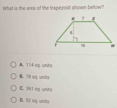 What is the area of the trapezoid shown below?
W
A. 114 sq. units
B. 78 sq. units
C. 361 sq. units
D. 52 sq. units