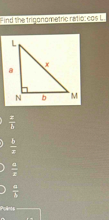 Find the trigonometric ratio: cos L.
 x/b 
 b/x 
 a/x 
 a/b 
Points