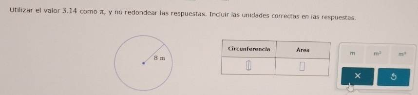 Utilizar el valor 3.14 como π, y no redondear las respuestas. Incluir las unidades correctas en las respuestas.
m m^2 m^3
5