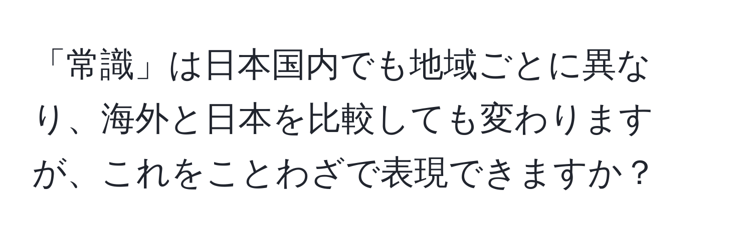 「常識」は日本国内でも地域ごとに異なり、海外と日本を比較しても変わりますが、これをことわざで表現できますか？