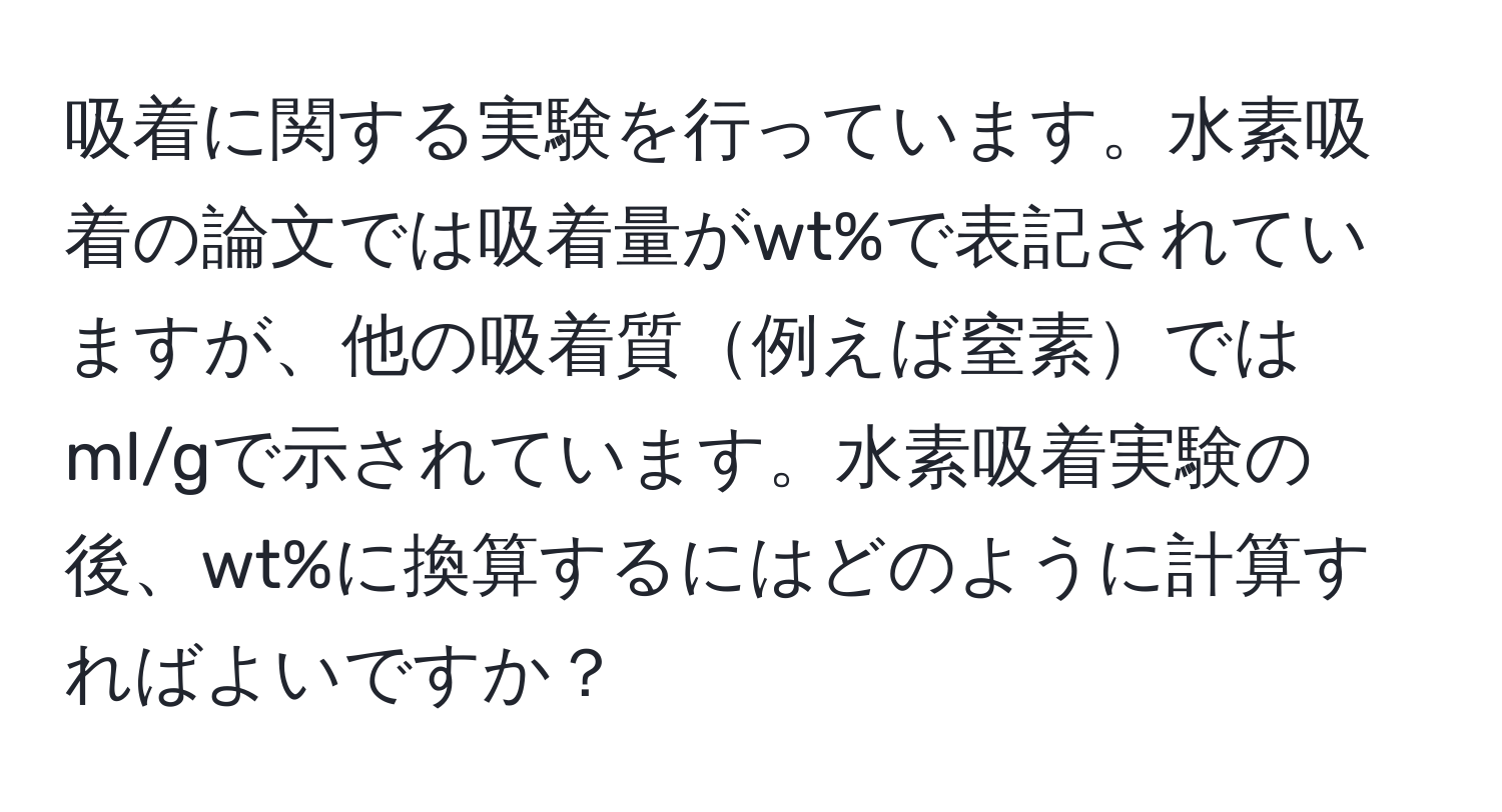 吸着に関する実験を行っています。水素吸着の論文では吸着量がwt%で表記されていますが、他の吸着質例えば窒素ではml/gで示されています。水素吸着実験の後、wt%に換算するにはどのように計算すればよいですか？