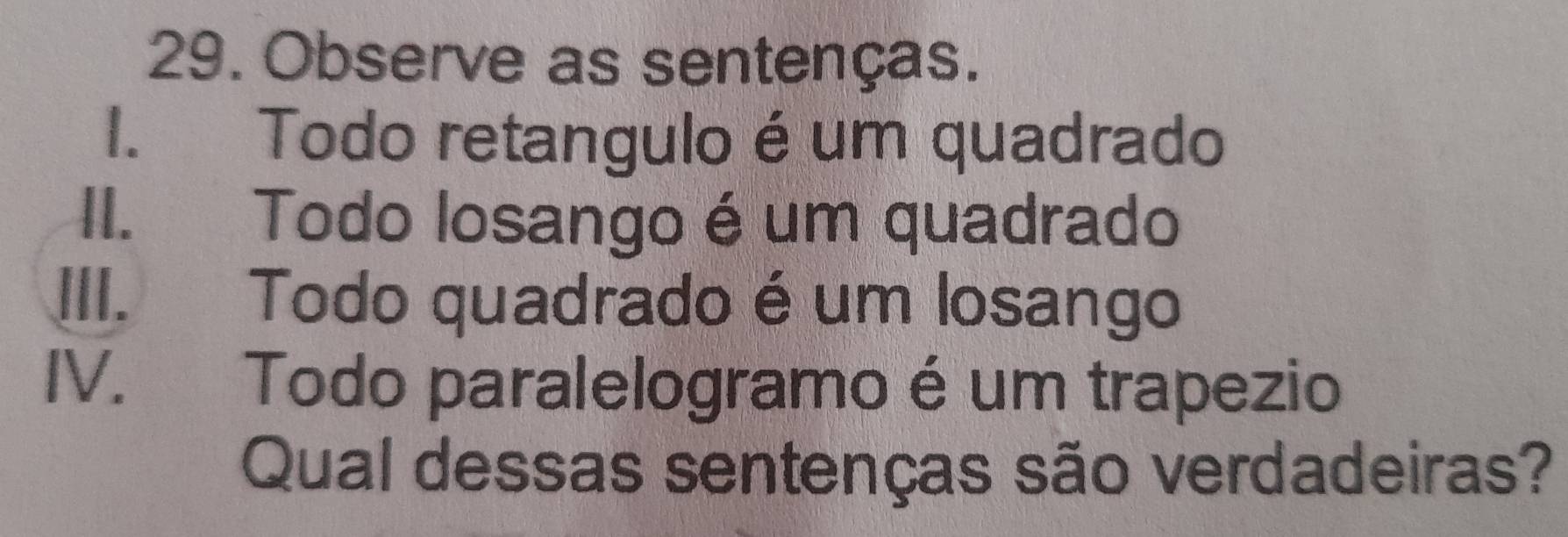 Observe as sentenças. 
I. Todo retangulo é um quadrado 
II. Todo losango é um quadrado 
III. Todo quadrado é um losango 
IV. Todo paralelogramo é um trapezio 
Qual dessas sentenças são verdadeiras?