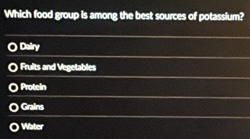 Which food group is among the best sources of potassium?
Dairy
Fruits and Vegetables
Protein
Grains
Water