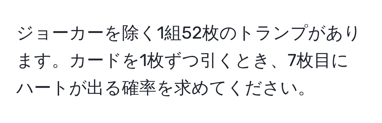 ジョーカーを除く1組52枚のトランプがあります。カードを1枚ずつ引くとき、7枚目にハートが出る確率を求めてください。