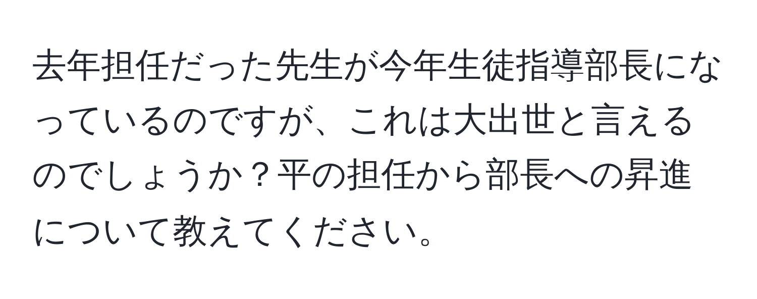 去年担任だった先生が今年生徒指導部長になっているのですが、これは大出世と言えるのでしょうか？平の担任から部長への昇進について教えてください。