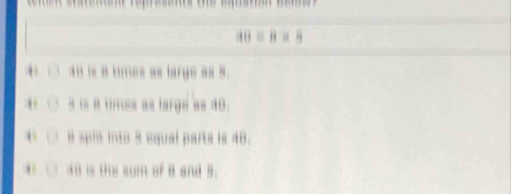 10=8* 3
4B is 8 times as large as 9.
s is a umes as large as 48.
a split into 3 equal parts is 40.
. 48 is the sum of 8 and 5.
