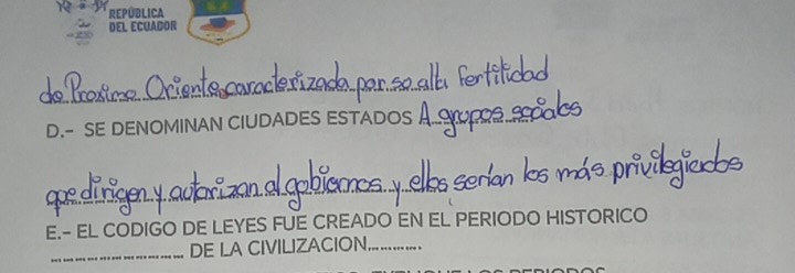 REPÚBLICA 
DEL ECUADOR 
_ 
D.- SE DENOMINAN CIUDADES ESTADOS 
_ 
E.- EL CODIGO DE LEYES FUE CREADO EN EL PERIODO HISTORICO 
_DE LA CIVILIZACION._