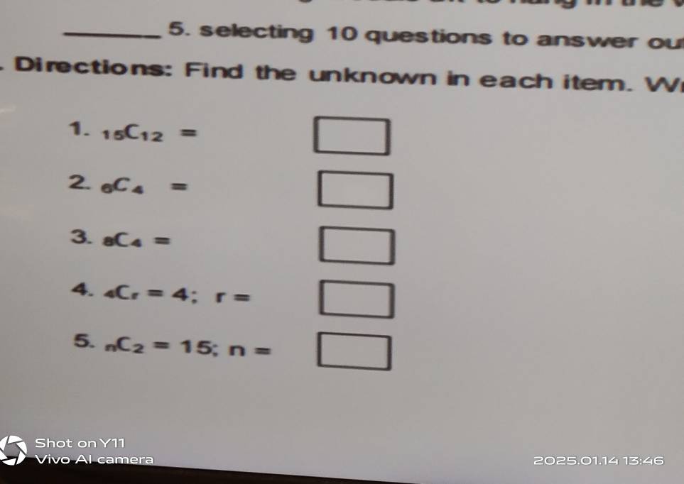 selecting 10 questions to answer ou 
Directions: Find the unknown in each item. W 
1. _15C_12=
□ 
2. _6C_4=
□ 
3. _8C_4=
□ 
4. _4C_r=4; r= □ 
5. _nC_2=15; n= □ 
Shot on Y11 
Vivo Al camera 2025.01.14 13:46