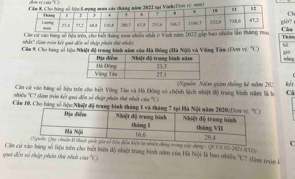 đơn vị của°C).
Ch
giờ? (
Câu
Căn cứ vào bảng số liệu trên, cho biết tháng mưa nhiều nhất ở Vinh năm 2022 gấp bao n n
nhất? (làm tròn kết quả đến số thập phân thứ nhất). 
Câu 9. Cho bảng số liệu:Nhiệt độ trung bình năm của Hà Đông (Hà Nội) và Vũng Tàu (Đơn vị: ^circ C)
g
(Nguồn: Niêm giám thống kê năm 202 kết
Căn cứ vào bảng số liệu trên cho biết Vũng Tàu và Hà Đông có chênh lệch nhiệt độ trung bình năm là ba Câ
nhiêu 1°C ? (làm tròn kết quả đến số thập phân thứ nhất của°C)
Câu 10. Cho bảng số liệu:Nhiệt độ trun
C
ng trong xây dựng - QCVN 02-2021/BXD)
Căn cứ vào bảng số liệu trên cho biết biên độ nhiệt trung bình năm của Hà Nội là bao nhiêu
quả đến số thập phân thứ nhất của°C) ^circ C ? (làm tròn k