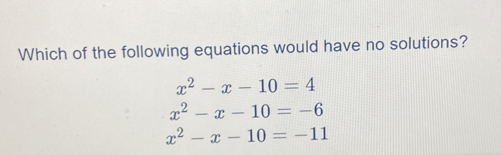 Which of the following equations would have no solutions?
x^2-x-10=4
x^2-x-10=-6
x^2-x-10=-11