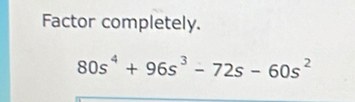 Factor completely.
80s^4+96s^3-72s-60s^(^2)