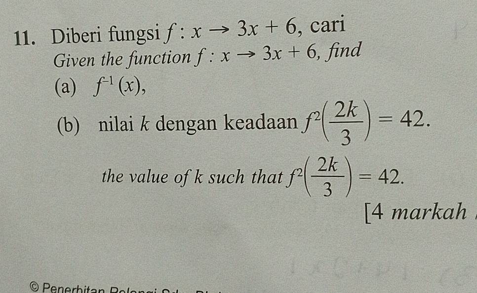 Diberi fungsi f:xto 3x+6 , cari 
Given the function f:xto 3x+6 , find 
(a) f^(-1)(x), 
(b) nilai k dengan keadaan f^2( 2k/3 )=42. 
the value of k such that f^2( 2k/3 )=42. 
[4 markah