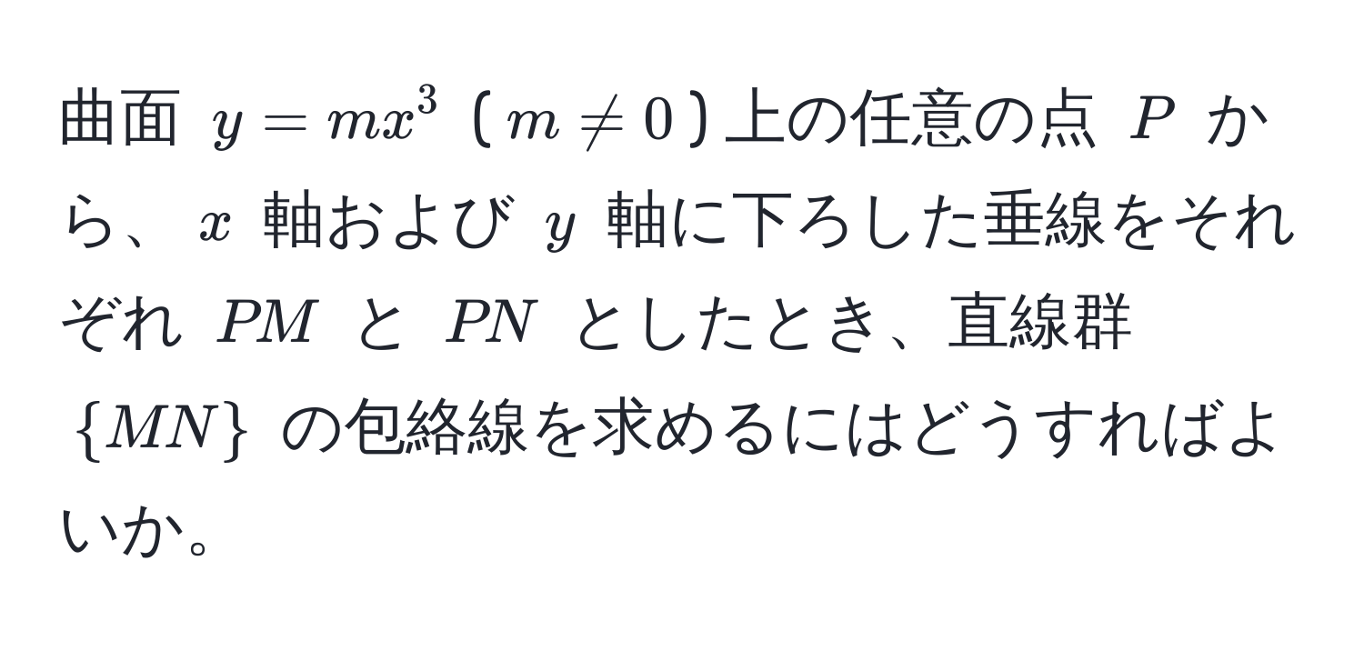 曲面 $y = mx^(3$ ($m != 0$) 上の任意の点 $P$ から、$x$ 軸および $y$ 軸に下ろした垂線をそれぞれ $PM$ と $PN$ としたとき、直線群 $MN)$ の包絡線を求めるにはどうすればよいか。