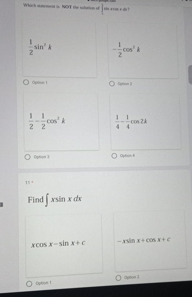 Which statement is NOT the solution of ∈tlimits _0^((π)sin xcos xdx
frac 1)2sin^2k
- 1/2 cos^2k
Option 1 Option 2
 1/2 - 1/2 cos^2k
 1/4 - 1/4 cos 2k
Option 3 Option 4
11 *
Find ∈t xsin xdx
xcos x-sin x+c -xsin x+cos x+c
Option 2
Option 1