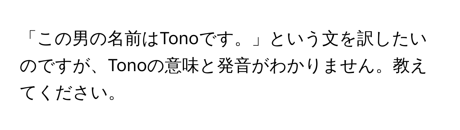 「この男の名前はTonoです。」という文を訳したいのですが、Tonoの意味と発音がわかりません。教えてください。