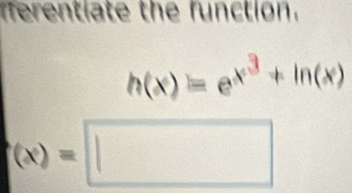 ferentiate the function.
h(x)=e^(x^3)+ln (x)
(x)=□