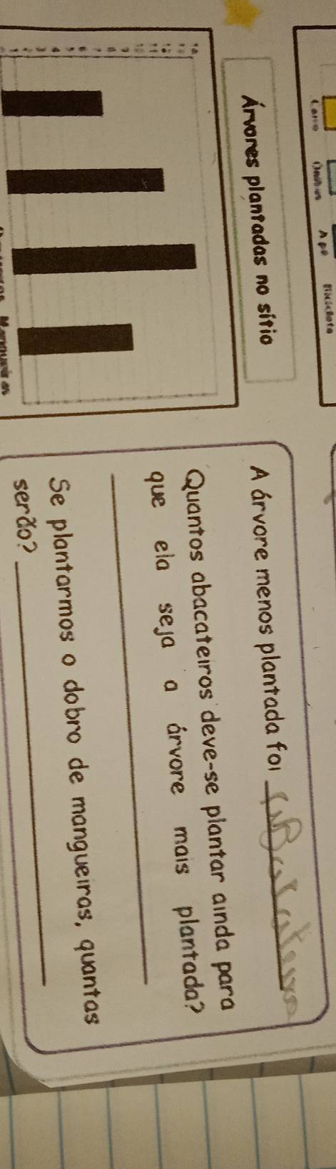 Lars (nid es Ato 
Árvores plantadas no sítio 
A árvore menos plantada foi_ 
Quantos abacateiros deve-se plantar ainda para 
_ 
que ela seja a árvore mais plantada 
_ 
Se plantarmos o dobro de mangueiras, quantas 
serão?