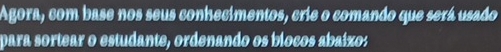 Agora, com base nos seus conhecimentos, crie o comando que será usado 
para sortear o estudante, ordenando os bíocos abaíxo: