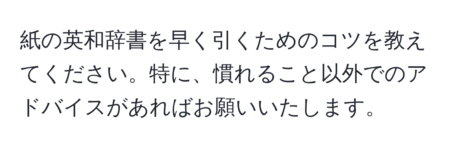 紙の英和辞書を早く引くためのコツを教えてください。特に、慣れること以外でのアドバイスがあればお願いいたします。