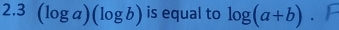 2.3 (log a)(log b) is equal to log (a+b).