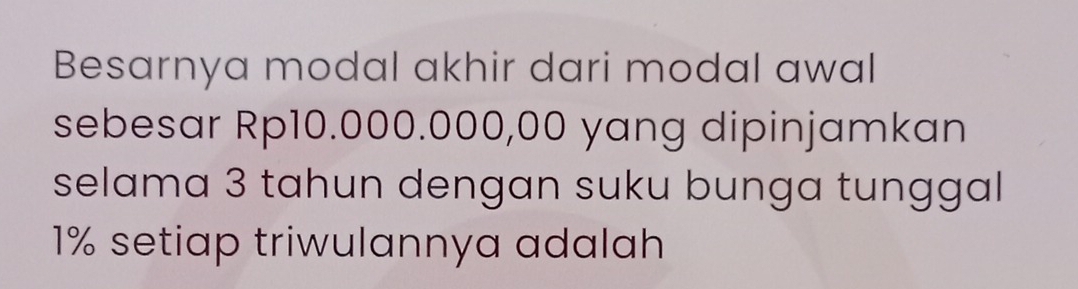 Besarnya modal akhir dari modal awal 
sebesar Rp10.000.000,00 yang dipinjamkan 
selama 3 tahun dengan suku bunga tunggal
1% setiap triwulannya adalah