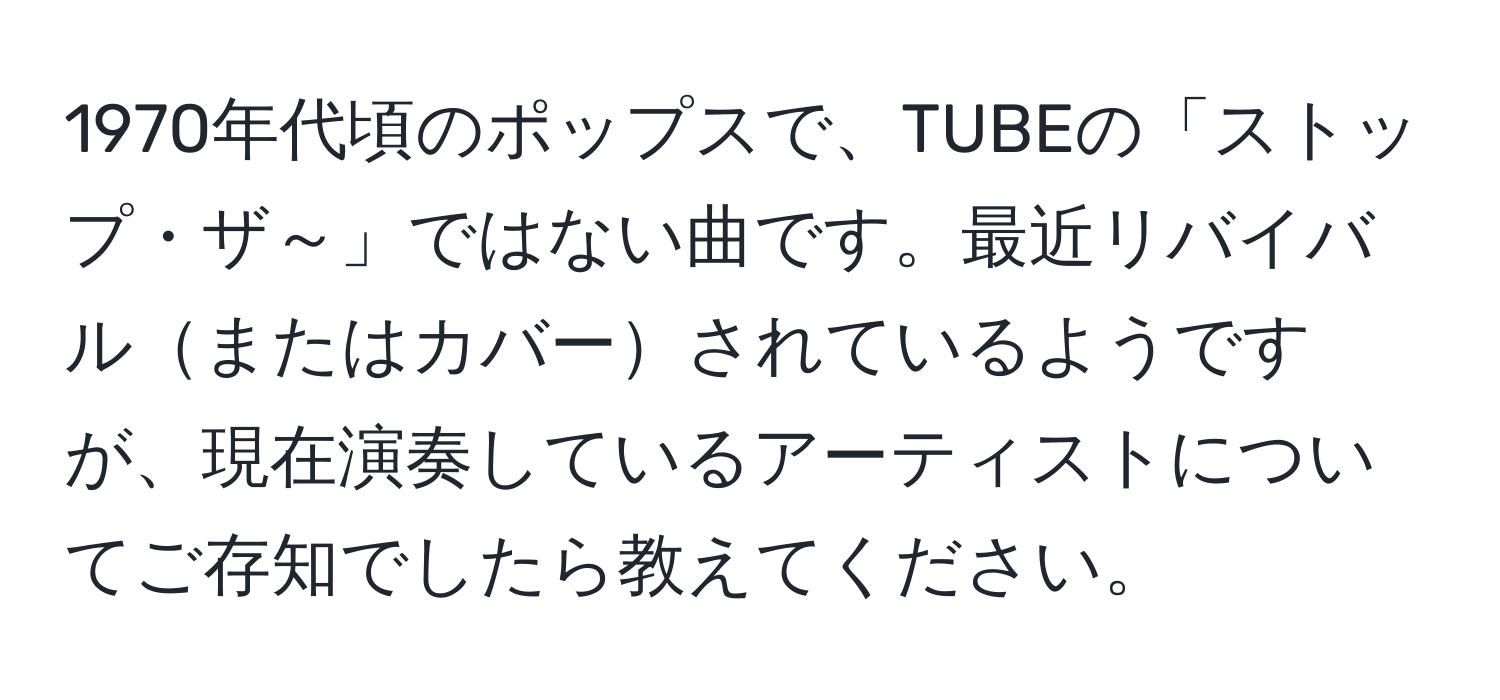 1970年代頃のポップスで、TUBEの「ストップ・ザ～」ではない曲です。最近リバイバルまたはカバーされているようですが、現在演奏しているアーティストについてご存知でしたら教えてください。