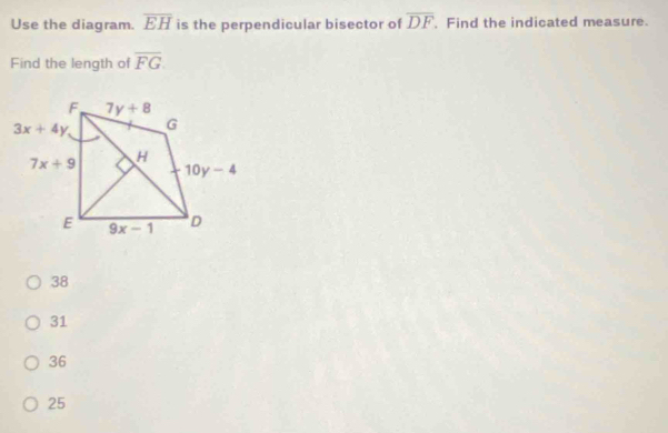 Use the diagram. overline EH is the perpendicular bisector of overline DF. Find the indicated measure.
Find the length of overline FG.
38
31
36
25