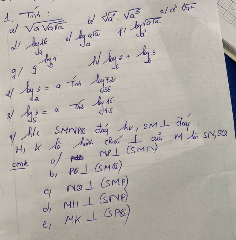 Tinh : sqrt[3](a^2)· sqrt(a^5) c/a^3· sqrt[3](a^2)
al sqrt(asqrt asqrt a) b1
all log _216 e lega ela f1 log _a^3sqrt(asqrt a)
9 g-log _4 h/log _62+log _63
21 log _23=aTinbluyt_2
3 log _53=a Ths log beginarrayr 15 45endarray
11 Ale Surver day hv, sm I day
Hi K la hu chuén I aà m dén sN, sQ
cnk al NPI (sMNy 15+y=8
b1 P I (SMC)
q NOI (smp)
di MH I (OVP)
ei MK I (SPQ)