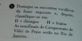 Destaque os encontros vocálicos 
da frase seguinte e, depois, 
classifique-os em:
D= ditongos H= hiatos 
As semifinais do Campeonato de 
Vôlei de Praia serão no Rio de 
Janeiro.