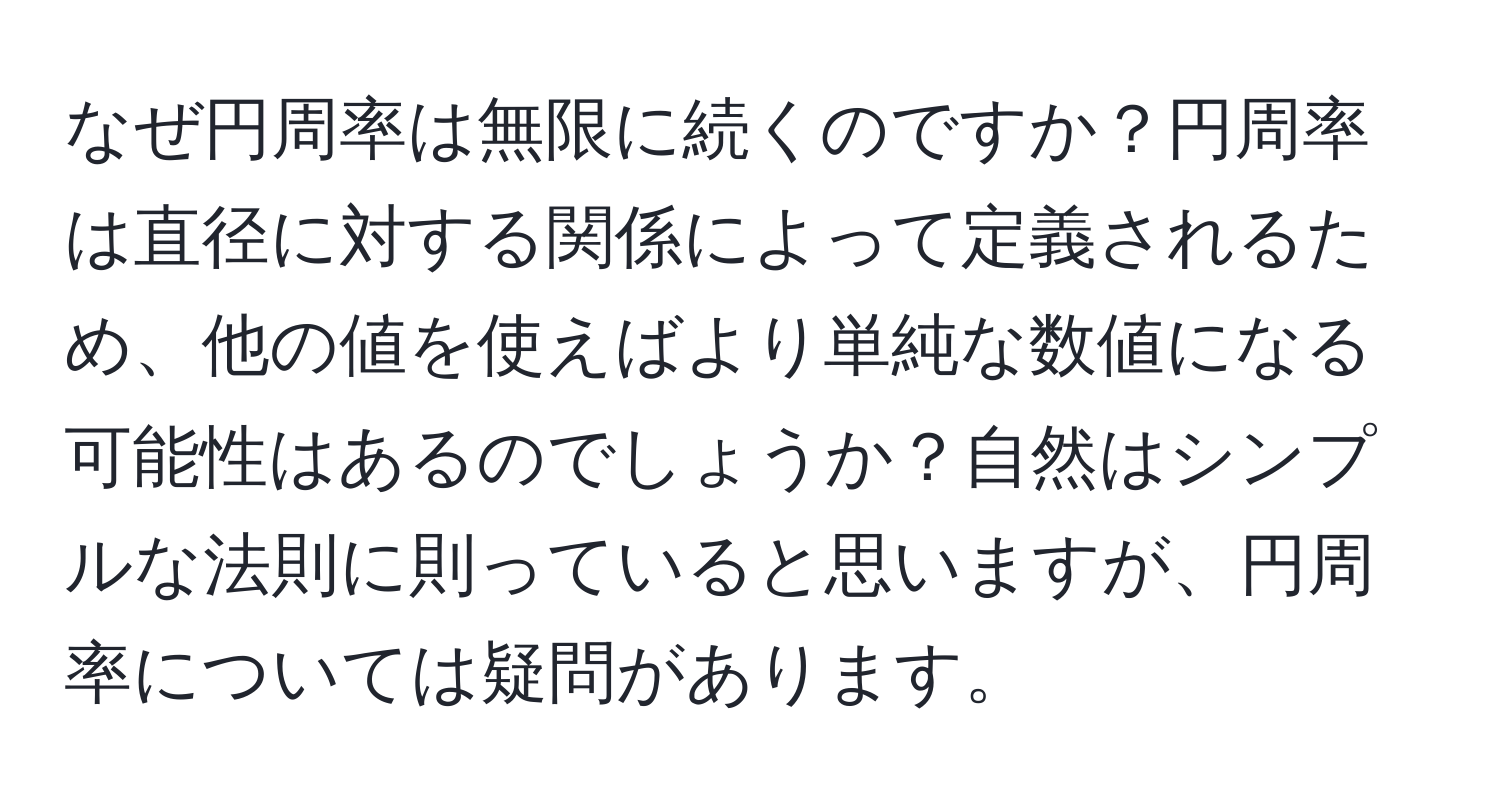 なぜ円周率は無限に続くのですか？円周率は直径に対する関係によって定義されるため、他の値を使えばより単純な数値になる可能性はあるのでしょうか？自然はシンプルな法則に則っていると思いますが、円周率については疑問があります。