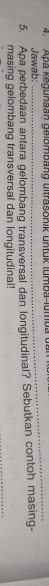 Apa kegunaan gelombäng ultrasonik untuk lumba-lumba d. 
Jawab: 
5. Apa perbedaan antara gelombang transversal dan longitudinal? Sebutkan contoh masing- 
masing gelombang transversal dan longitudinal!