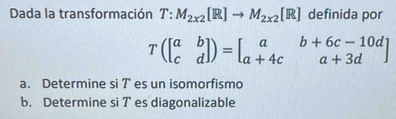 Dada la transformación T:M_2x2[R]to M_2x2[R] definida por
T(beginbmatrix a&b c&dendbmatrix )=beginbmatrix a&b+6c-10d a+4c&a+3dendbmatrix
a. Determine si T es un isomorfismo
b. Determine si T es diagonalizable