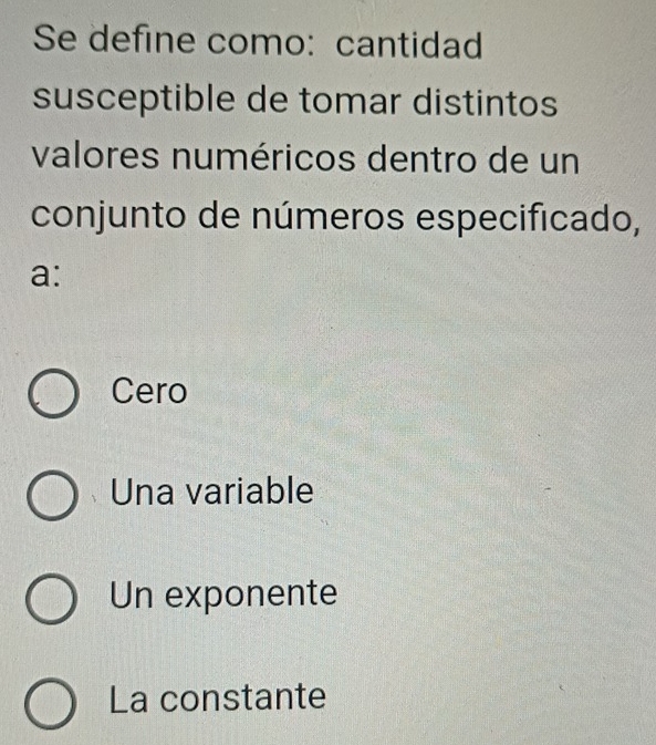 Se define como: cantidad
susceptible de tomar distintos
valores numéricos dentro de un
conjunto de números especificado,
a:
Cero
Una variable
Un exponente
La constante