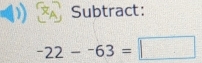 τ Subtract: 
XA
-22--63=□