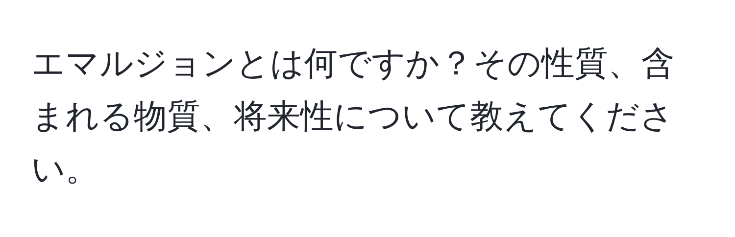 エマルジョンとは何ですか？その性質、含まれる物質、将来性について教えてください。