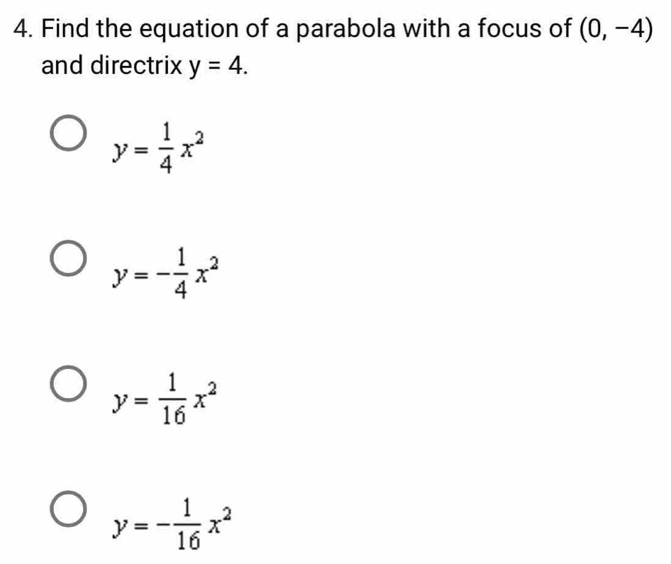 Find the equation of a parabola with a focus of (0,-4)
and directrix y=4.
y= 1/4 x^2
y=- 1/4 x^2
y= 1/16 x^2
y=- 1/16 x^2