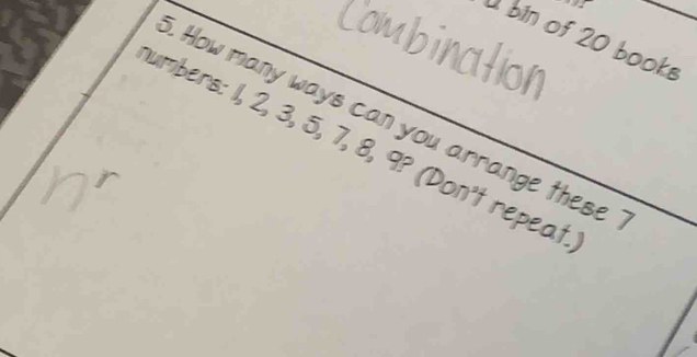 bin of 20 books 
Combination 
. How many ways can you arrange these 
umbers: 1, 2, 3, 5, 7, 8, 9? (Don't repeat.