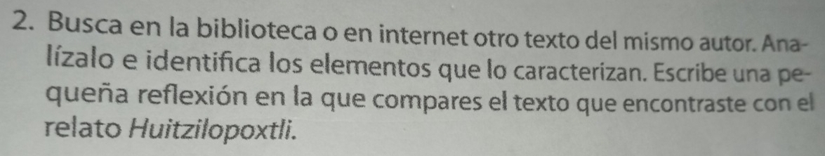 Busca en la biblioteca o en internet otro texto del mismo autor. Ana- 
lízalo e identifica los elementos que lo caracterizan. Escribe una pe- 
queña reflexión en la que compares el texto que encontraste con el 
relato Huitzilopoxtli.