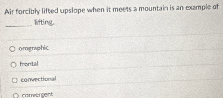 Air forcibly lifted upslope when it meets a mountain is an example of
_lifting.
orographic
frontal
convectional
convergent