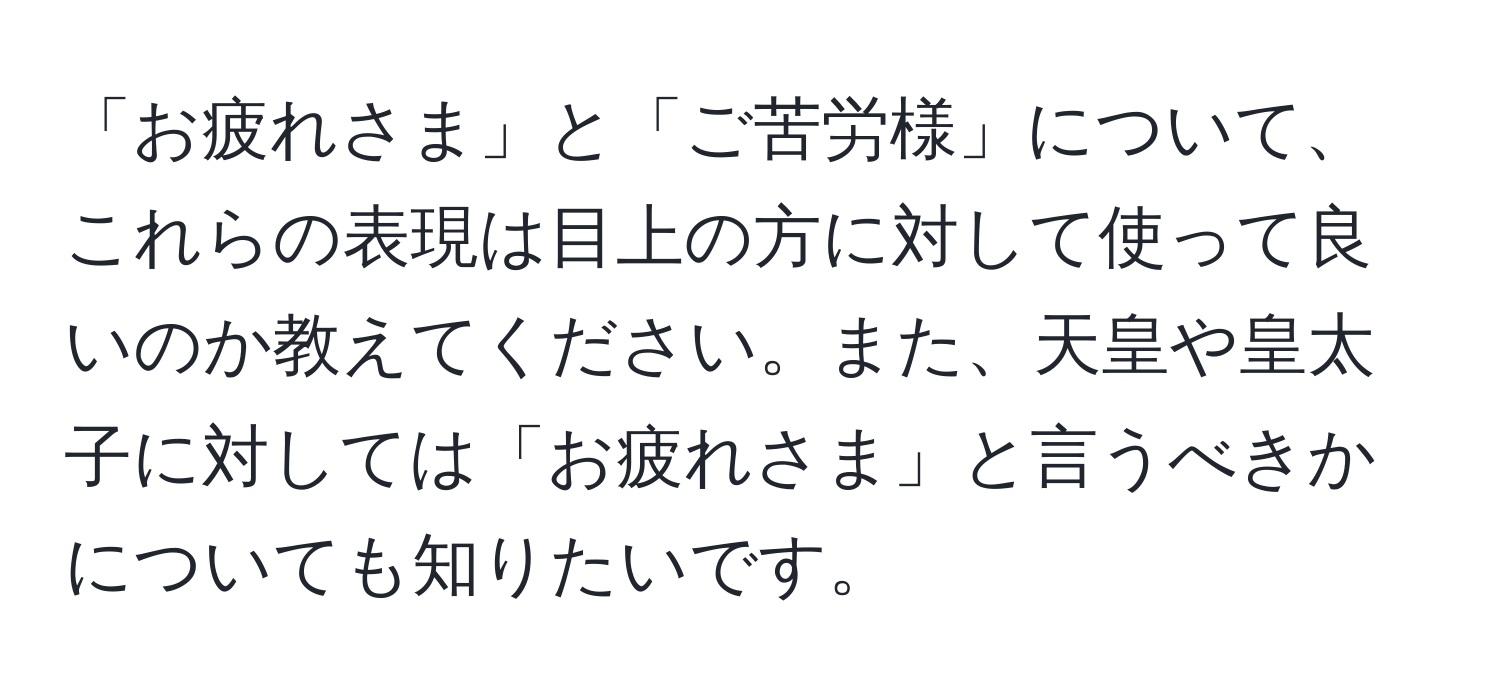 「お疲れさま」と「ご苦労様」について、これらの表現は目上の方に対して使って良いのか教えてください。また、天皇や皇太子に対しては「お疲れさま」と言うべきかについても知りたいです。