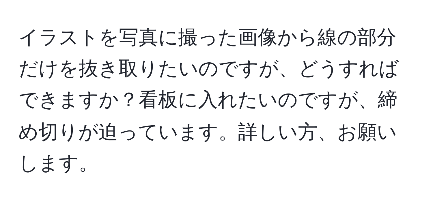 イラストを写真に撮った画像から線の部分だけを抜き取りたいのですが、どうすればできますか？看板に入れたいのですが、締め切りが迫っています。詳しい方、お願いします。