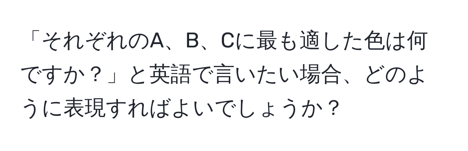 「それぞれのA、B、Cに最も適した色は何ですか？」と英語で言いたい場合、どのように表現すればよいでしょうか？