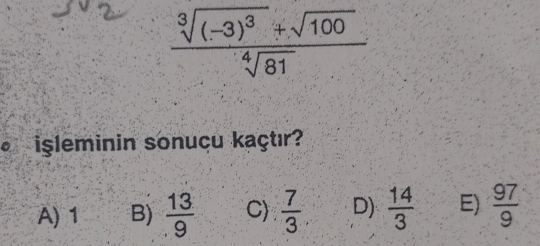 frac sqrt[3]((-3)^3)+sqrt(100)sqrt[4](81)
işleminin sonuçu kaçtır?
A) 1 B)  13/9  C)  7/3  D)  14/3  E)  97/9 