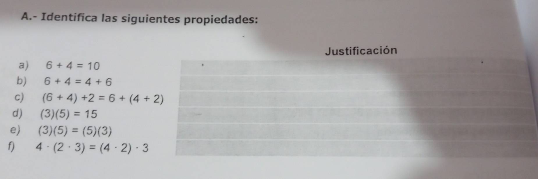 Identifica las siguientes propiedades: 
Justificación 
a) 6+4=10
b) 6+4=4+6
c) (6+4)+2=6+(4+2)
d) (3)(5)=15
e) (3)(5)=(5)(3)
1 4· (2· 3)=(4· 2)· 3