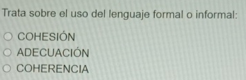 Trata sobre el uso del lenguaje formal o informal:
COHESIÓN
ADECUACIÓN
COHERENCIA